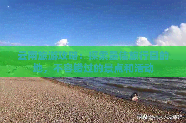 云南旅游攻略：探索更佳旅行目的地，不容错过的景点和活动