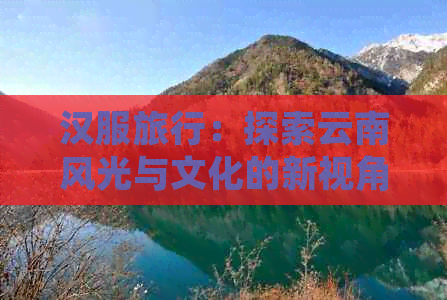 汉服旅行：探索云南风光与文化的新视角