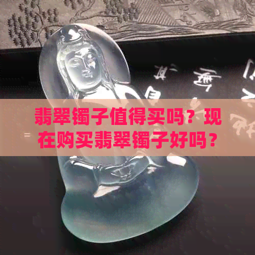 翡翠镯子值得买吗？现在购买翡翠镯子好吗？