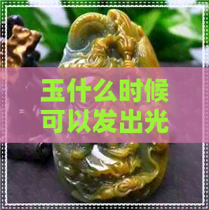 玉什么时候可以发出光泽