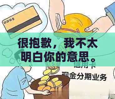 很抱歉，我不太明白你的意思。你能否再解释一下你的问题？??-抱歉我不太明白你的意思 翻译