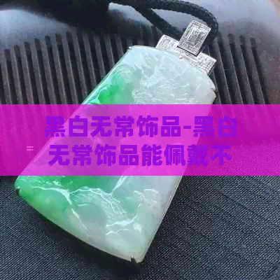 黑白无常饰品-黑白无常饰品能佩戴不