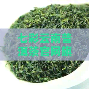 七彩云南普洱茶官网旗舰店：品质保证，价格实，加盟咨询