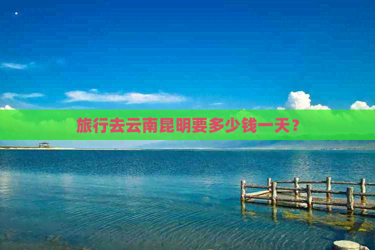 旅行去云南昆明要多少钱一天？