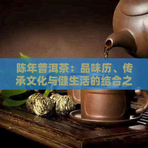 陈年普洱茶：品味历、传承文化与健生活的结合之美