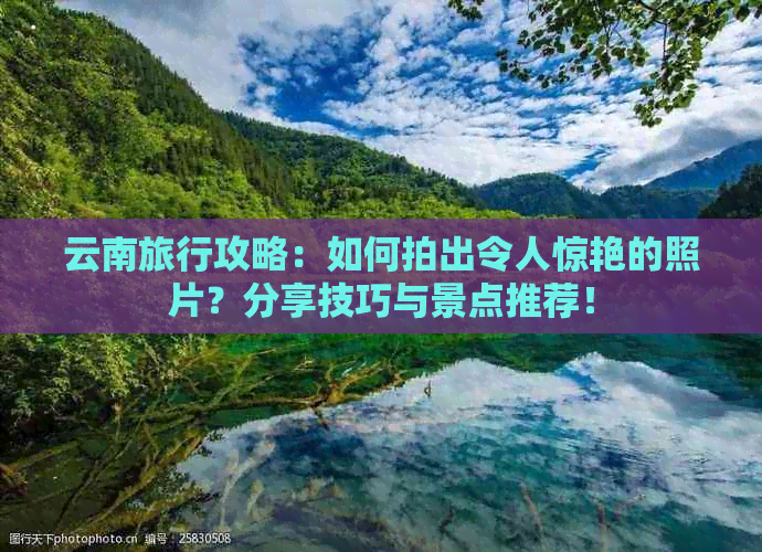 云南旅行攻略：如何拍出令人惊艳的照片？分享技巧与景点推荐！