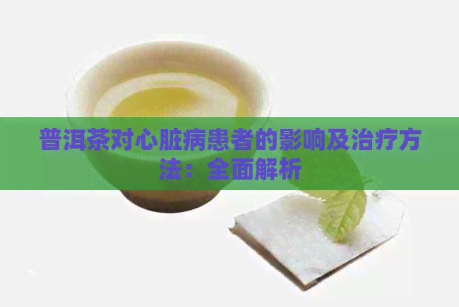 普洱茶对心脏病患者的影响及治疗方法：全面解析