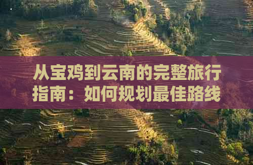 从宝鸡到云南的完整旅行指南：如何规划更佳路线、交通方式、住宿和景点推荐