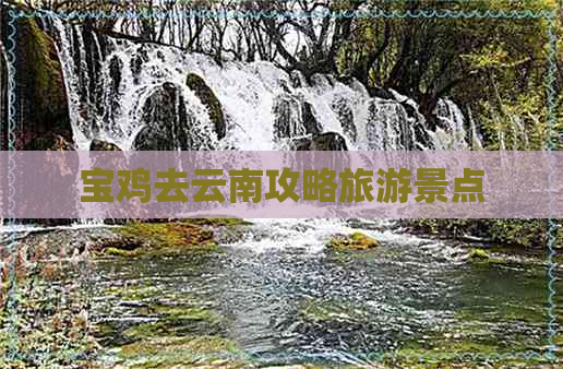 宝鸡去云南攻略旅游景点