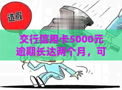 交行信用卡5000元逾期长达两个月，可能面临的后果与解决方案