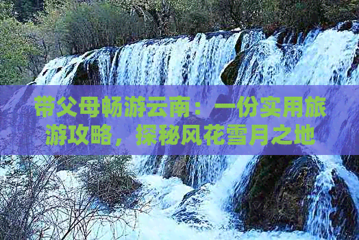 带父母畅游云南：一份实用旅游攻略，探秘风花雪月之地