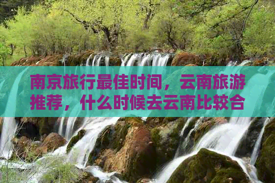 南京旅行更佳时间，云南旅游推荐，什么时候去云南比较合适？