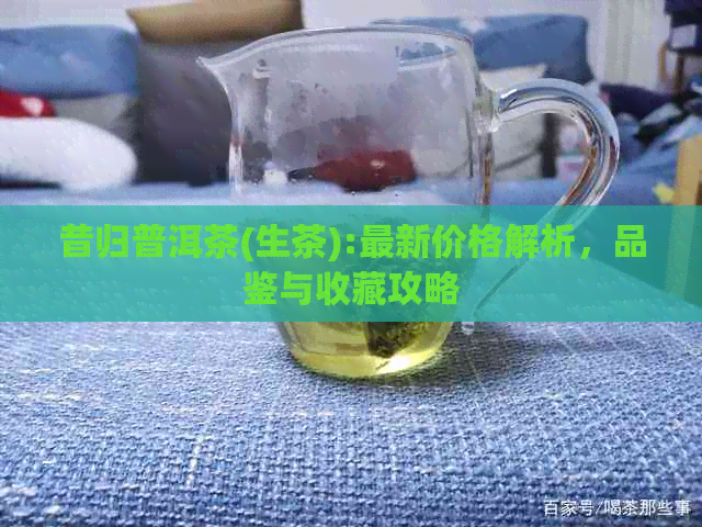 昔归普洱茶(生茶):最新价格解析，品鉴与收藏攻略