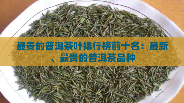 最贵的普洱茶叶排行榜前十名：最新、最贵的普洱茶品种