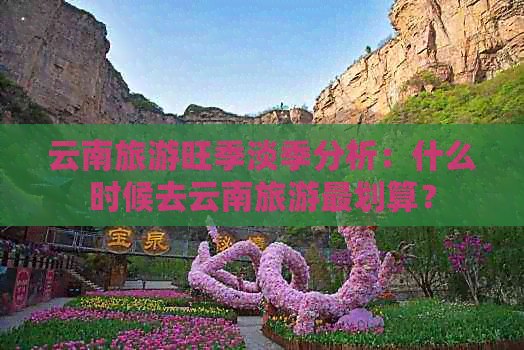 云南旅游旺季淡季分析：什么时候去云南旅游最划算？