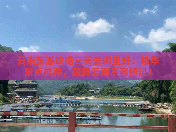 云南旅游攻略三天去哪里好：精华景点推荐，玩转云南不容错过！