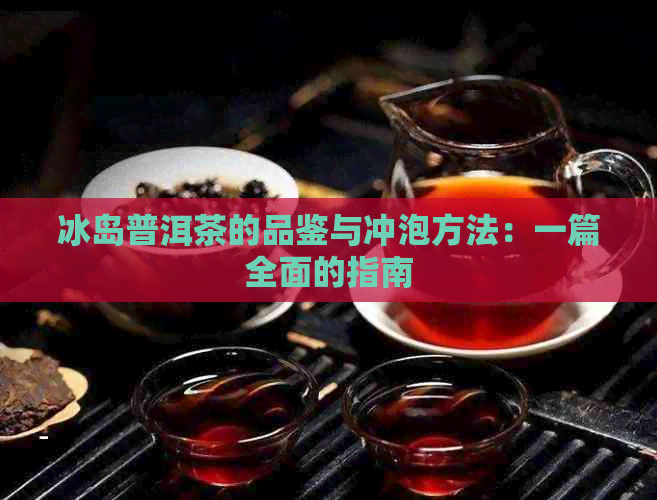 冰岛普洱茶的品鉴与冲泡方法：一篇全面的指南