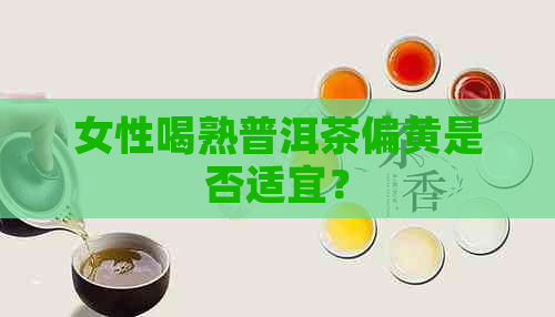 女性喝熟普洱茶偏黄是否适宜？