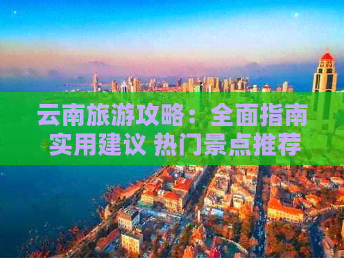 云南旅游攻略：全面指南 实用建议 热门景点推荐，助您轻松规划完美之旅！