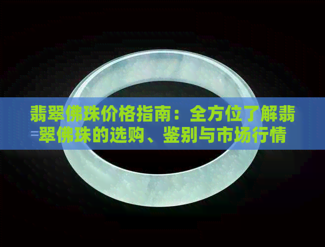 翡翠佛珠价格指南：全方位了解翡翠佛珠的选购、鉴别与市场行情