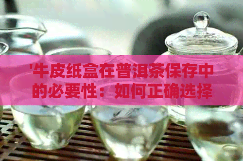 '牛皮纸盒在普洱茶保存中的必要性：如何正确选择和使用以长茶叶寿命'