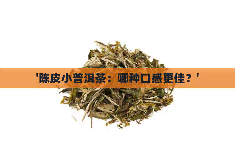 '陈皮小普洱茶：哪种口感更佳？'