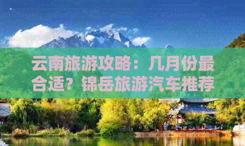 云南旅游攻略：几月份最合适？锦岳旅游汽车推荐