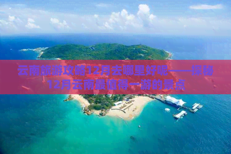 云南旅游攻略12月去哪里好呢——探秘12月云南最值得一游的景点