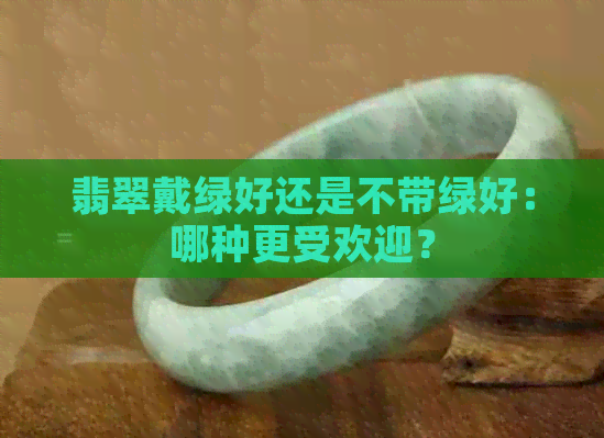 翡翠戴绿好还是不带绿好：哪种更受欢迎？