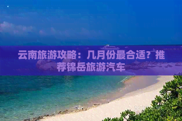 云南旅游攻略：几月份最合适？推荐锦岳旅游汽车