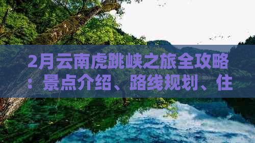 2月云南虎跳峡之旅全攻略：景点介绍、路线规划、住宿推荐等一应俱全！