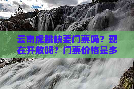 云南虎跳峡要门票吗？现在开放吗？门票价格是多少？云南虎跳峡好玩吗？