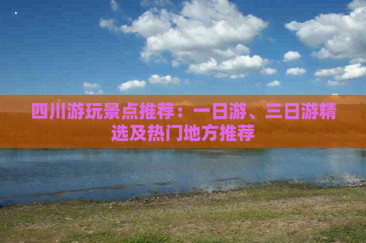 四川游玩景点推荐：一日游、三日游精选及热门地方推荐