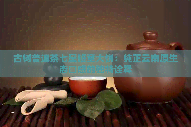 古树普洱茶七星班章大饼：纯正云南原生态口感的独特诠释