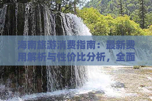 海南旅游消费指南：最新费用解析与性价比分析，全面揭示旅游花费真相