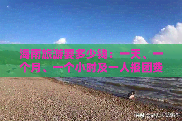 海南旅游要多少钱：一天、一个月、一个小时及一人报团费用汇总