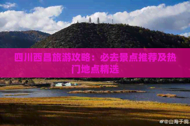 四川西昌旅游攻略：必去景点推荐及热门地点精选