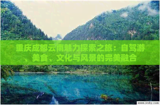 重庆成都云南魅力探索之旅：自驾游、美食、文化与风景的完美融合