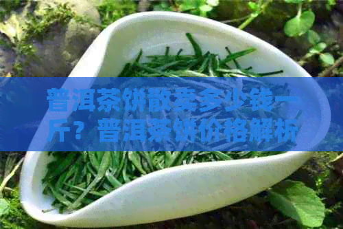 普洱茶饼散卖多少钱一斤？普洱茶饼价格解析及相关问题解答