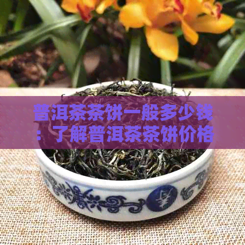 普洱茶茶饼一般多少钱：了解普洱茶茶饼价格，看这个就够了！