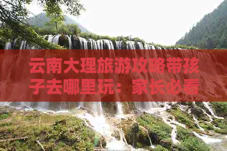 云南大理旅游攻略带孩子去哪里玩：家长必看的儿童友好景点与活动