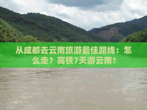 从成都去云南旅游更佳路线：怎么走？高铁7天游云南！