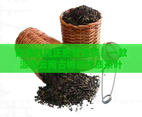 陈德胜纯正熟普洱茶：一款源自云南古树的优质茶叶