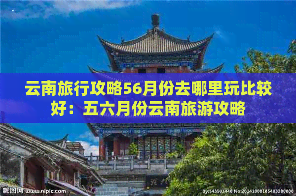 云南旅行攻略56月份去哪里玩比较好：五六月份云南旅游攻略