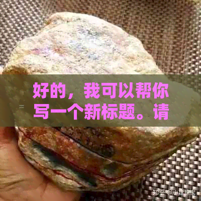 好的，我可以帮你写一个新标题。请问你想要加入哪些关键词呢？-制作标题的关键词有哪些渠道