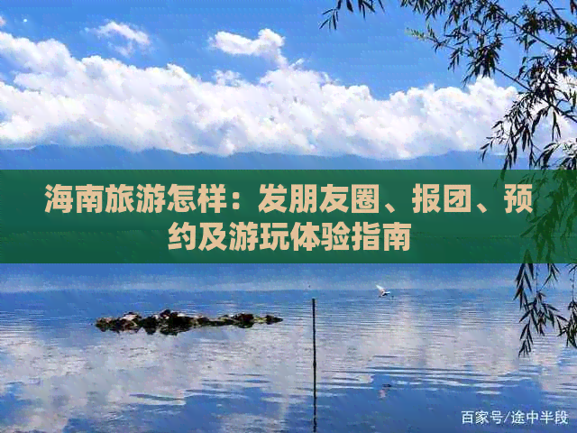 海南旅游怎样：发朋友圈、报团、预约及游玩体验指南