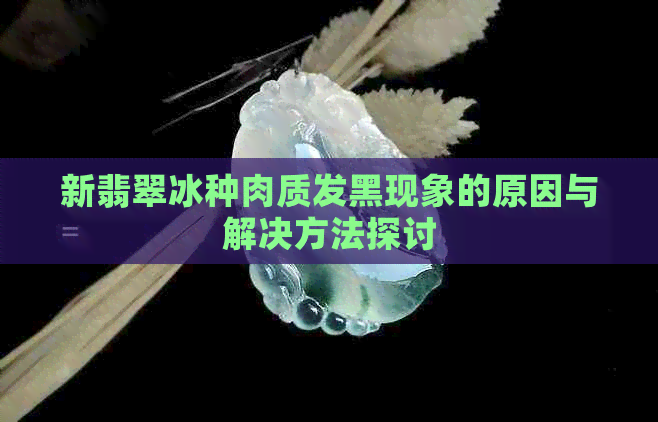 新翡翠冰种肉质发黑现象的原因与解决方法探讨