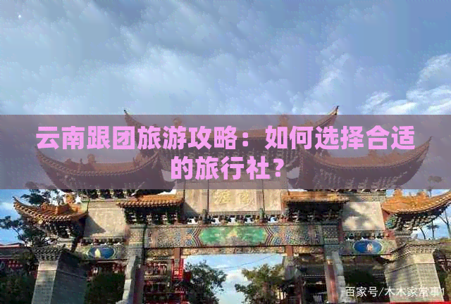 云南跟团旅游攻略：如何选择合适的旅行社？