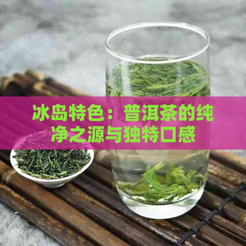 冰岛特色：普洱茶的纯净之源与独特口感