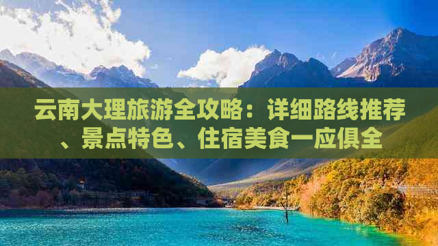 云南大理旅游全攻略：详细路线推荐、景点特色、住宿美食一应俱全